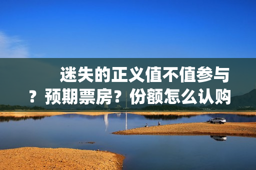 　　迷失的正义值不值参与？预期票房？份额怎么认购？(迷失的迷)