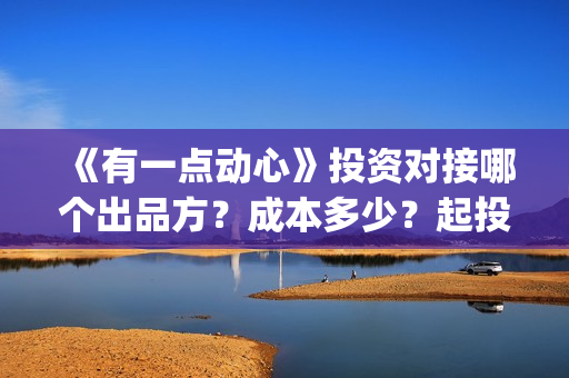 《有一点动心》投资对接哪个出品方？成本多少？起投门槛高吗？(有一点动心张信哲刘嘉玲)