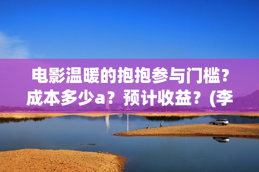 电影温暖的抱抱参与门槛？成本多少a？预计收益？(李沁电影温暖的抱抱)
