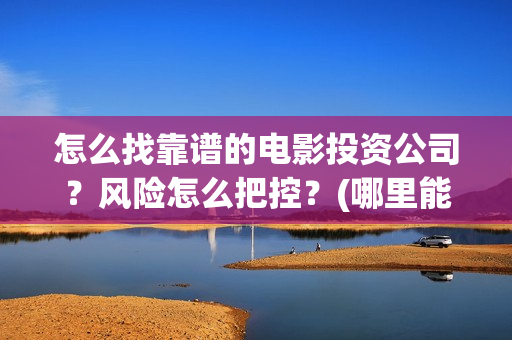 怎么找靠谱的电影投资公司？风险怎么把控？(哪里能搞到便宜的电)