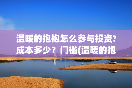 温暖的抱抱怎么参与投资?成本多少？门槛(温暖的抱抱解说视频)