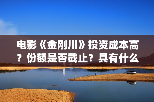 电影《金刚川》投资成本高？份额是否截止？具有什么投资优势(电影金刚川演员表全部演员名单)