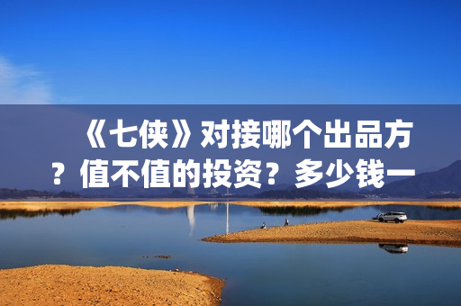 　《七侠》对接哪个出品方？值不值的投资？多少钱一份(七侠百度百科)