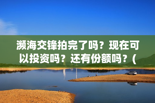 濒海交锋拍完了吗？现在可以投资吗？还有份额吗？(濒海交锋为什么不定档)