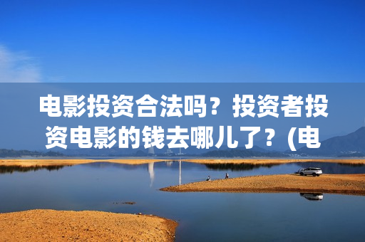 电影投资合法吗？投资者投资电影的钱去哪儿了？(电影投资有风险吗)