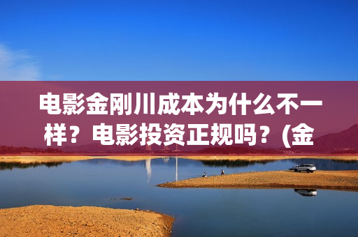 电影金刚川成本为什么不一样？电影投资正规吗？(金刚川电影出品方比例)
