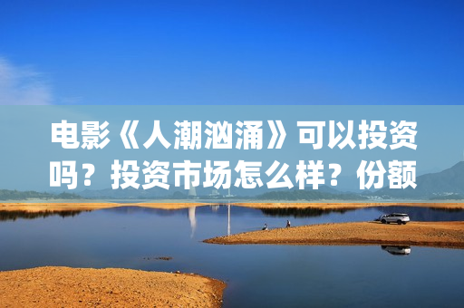 电影《人潮汹涌》可以投资吗？投资市场怎么样？份额还有吗？(电影人潮汹涌在线观看免费完整版)