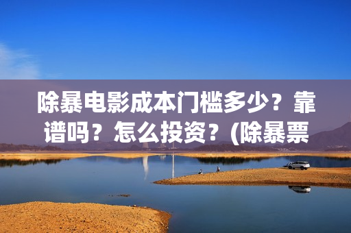除暴电影成本门槛多少？靠谱吗？怎么投资？(除暴票房成本)