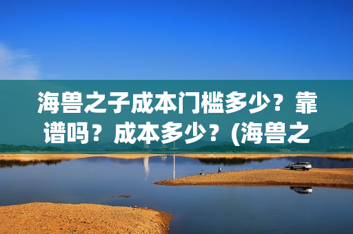 海兽之子成本门槛多少？靠谱吗？成本多少？(海兽之子口碑)