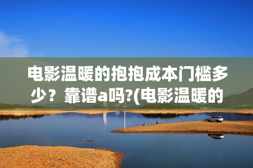 电影温暖的抱抱成本门槛多少？靠谱a吗?(电影温暖的抱抱演员表)