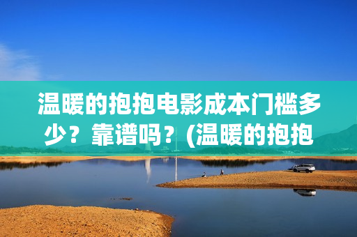 温暖的抱抱电影成本门槛多少？靠谱吗？(温暖的抱抱电影剧情介绍)