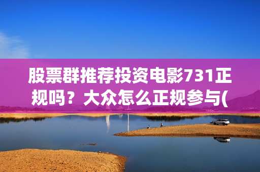 股票群推荐投资电影731正规吗？大众怎么正规参与(股票群推荐股票交流推荐电影投资)