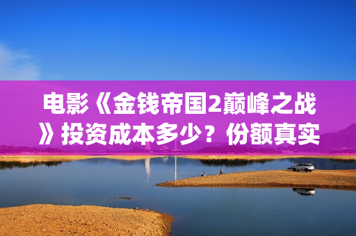 电影《金钱帝国2巅峰之战》投资成本多少？份额真实吗？资金安全吗？(香港电影金钱帝国)
