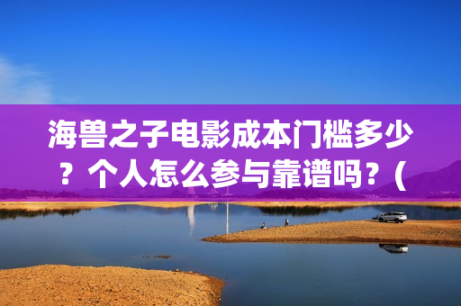 海兽之子电影成本门槛多少？个人怎么参与靠谱吗？(海兽之子动画电影)
