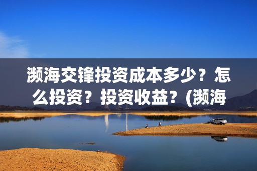 濒海交锋投资成本多少？怎么投资？投资收益？(濒海交锋有哪一些上市公司投)