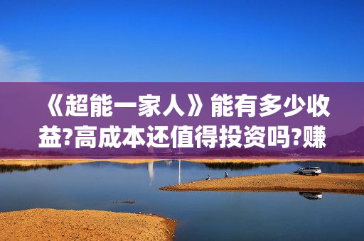 《超能一家人》能有多少收益?高成本还值得投资吗?赚钱吗?(超能一家人豆瓣)