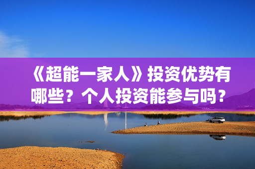 《超能一家人》投资优势有哪些？个人投资能参与吗？成本多少？(超能一家人电影免费版完整版)