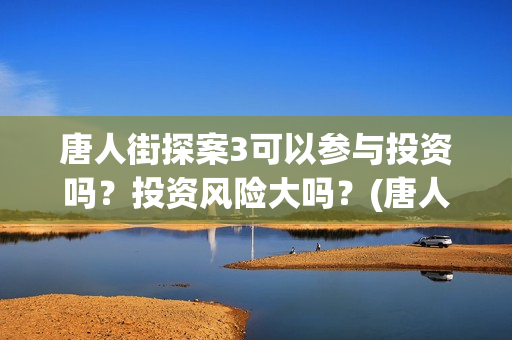 唐人街探案3可以参与投资吗？投资风险大吗？(唐人街探案可怕的笑容)