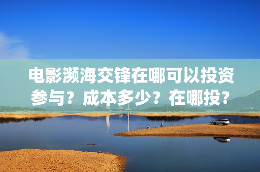 电影濒海交锋在哪可以投资参与？成本多少？在哪投？(电影《濒海交锋》票房预测)