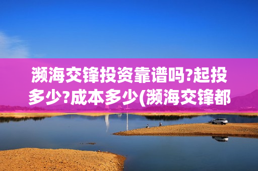 濒海交锋投资靠谱吗?起投多少?成本多少(濒海交锋都谁投资了)