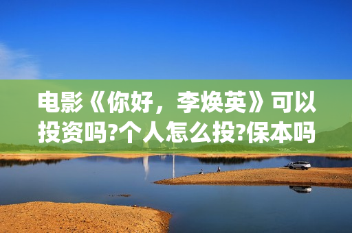 电影《你好，李焕英》可以投资吗?个人怎么投?保本吗(电影你好李焕英主题曲)