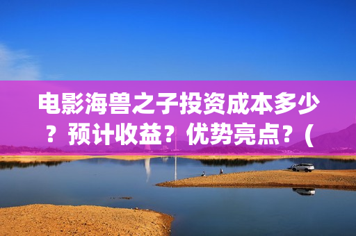 电影海兽之子投资成本多少？预计收益？优势亮点？(海兽之子电影百度百科)