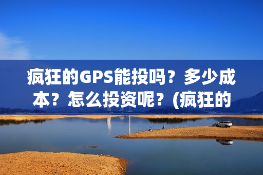 疯狂的GPS能投吗？多少成本？怎么投资呢？(疯狂的gps出品方)