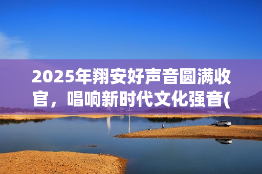 2025年翔安好声音圆满收官,唱响新时代文化强音(厦门搜歌好声音) 2025年翔安好声音圆满收官,唱响新时代文化强音(厦门搜歌好声音)