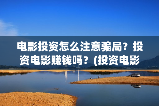 电影投资怎么注意骗局？投资电影赚钱吗？(投资电影怎么赚钱)
