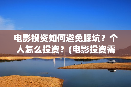 电影投资如何避免踩坑？个人怎么投资？(电影投资需要规避)