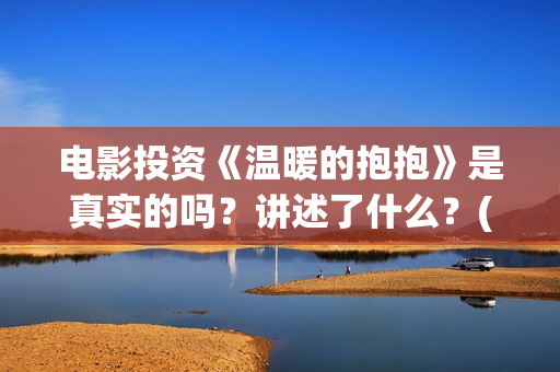 电影投资《温暖的抱抱》是真实的吗？讲述了什么？(温暖电影排行榜前十名)