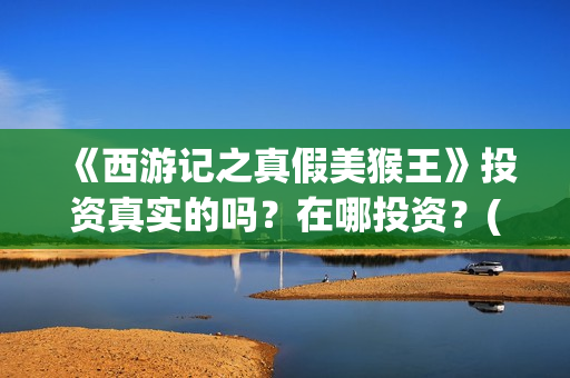《西游记之真假美猴王》投资真实的吗？在哪投资？(西游记之真假公主在线观看)