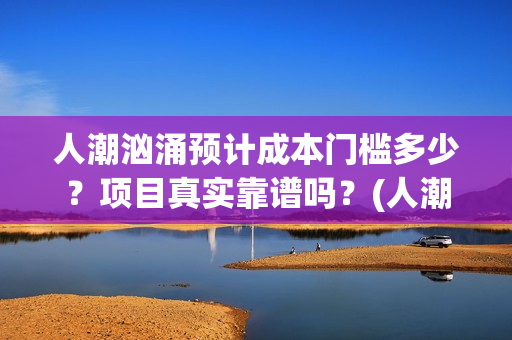 人潮汹涌预计成本门槛多少？项目真实靠谱吗？(人潮汹涌含义)