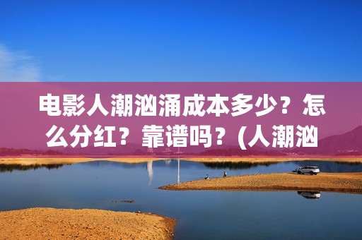 电影人潮汹涌成本多少？怎么分红？靠谱吗？(人潮汹涌致敬经典电影)