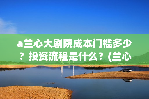 a兰心大剧院成本门槛多少？投资流程是什么？(兰心大剧院 真实)