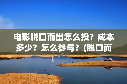 电影脱口而出怎么投？成本多少？怎么参与？(脱口而出1)
