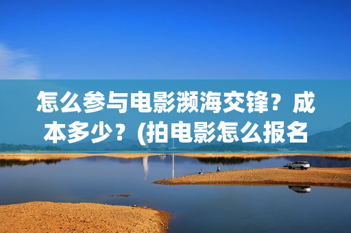 怎么参与电影濒海交锋？成本多少？(拍电影怎么报名)