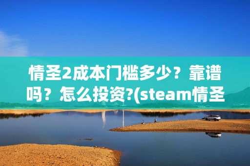情圣2成本门槛多少？靠谱吗？怎么投资?(steam情圣2攻略)
