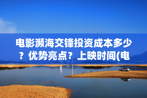 电影濒海交锋投资成本多少？优势亮点？上映时间(电影濒海交锋可以投资吗?)