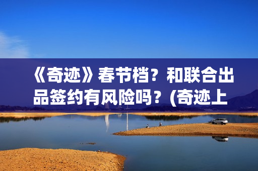 《奇迹》春节档？和联合出品签约有风险吗？(奇迹上映)