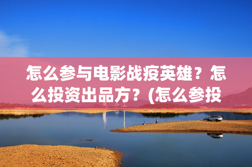 怎么参与电影战疫英雄？怎么投资出品方？(怎么参投电影)