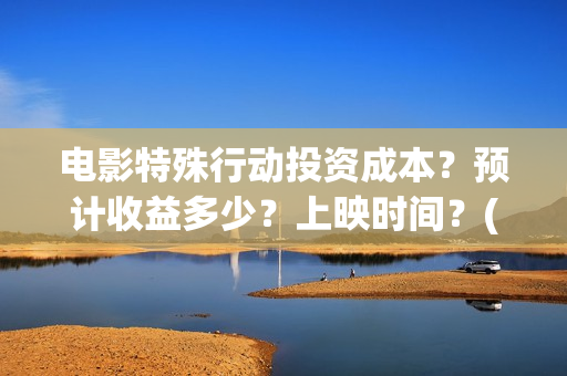 电影特殊行动投资成本？预计收益多少？上映时间？(电影特殊行动出品方)