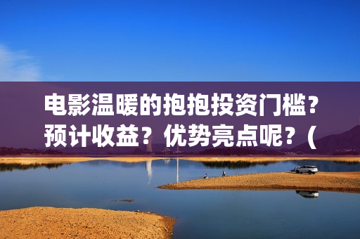 电影温暖的抱抱投资门槛？预计收益？优势亮点呢？(李沁电影温暖的抱抱)