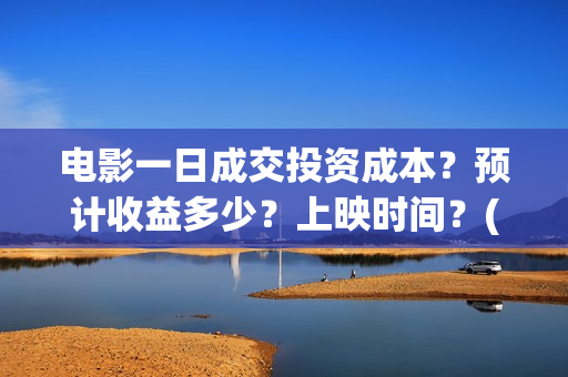 电影一日成交投资成本？预计收益多少？上映时间？(电影一日成交在哪里拍的)