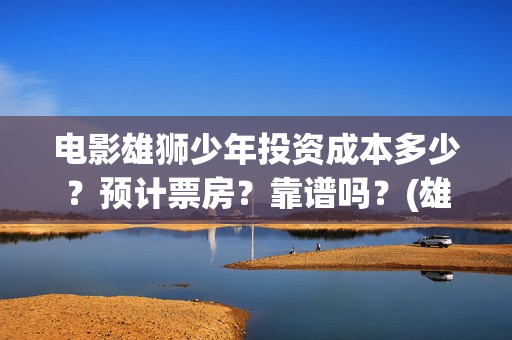 电影雄狮少年投资成本多少？预计票房？靠谱吗？(雄狮少年票房预测)