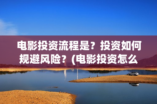 电影投资流程是？投资如何规避风险？(电影投资怎么做)