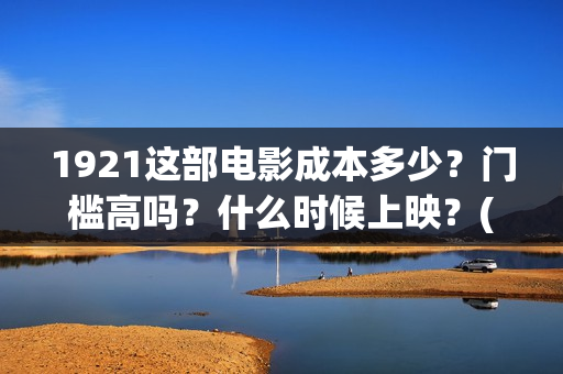 1921这部电影成本多少？门槛高吗？什么时候上映？(1921这部电影介绍)