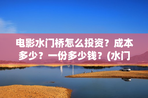 电影水门桥怎么投资？成本多少？一份多少钱？(水门桥电影百度百科)