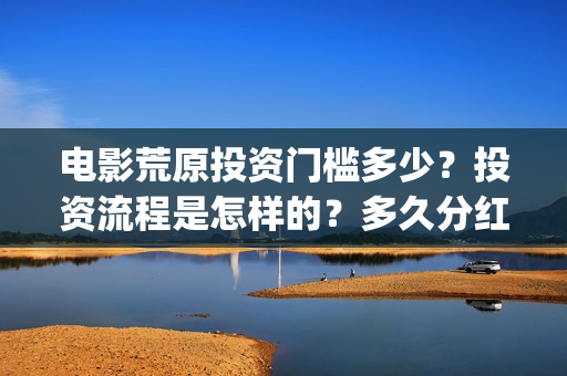 电影荒原投资门槛多少？投资流程是怎样的？多久分红？(荒原票房)