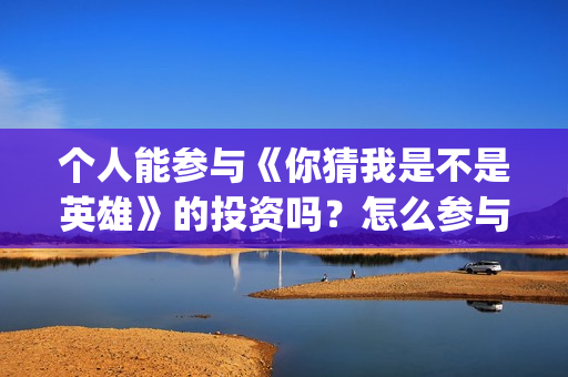 个人能参与《你猜我是不是英雄》的投资吗？怎么参与？份额真实吗？(个人能参与《你》演讲吗)